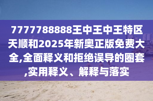 7777788888王中王中王特區天順和2025年新奧正版免費大全,全面釋義和拒絕誤導的圈套,實用釋義、解釋與落實